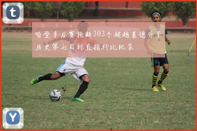 哈登季后赛抢断303个超越基德升至历史第七目标直指科比纪录
