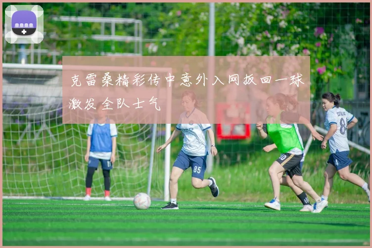 克雷桑精彩传中意外入网扳回一球激发全队士气