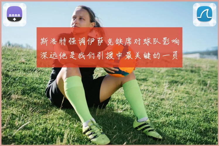 斯洛特强调伊萨克缺席对球队影响深远他是我们引援中最关键的一员