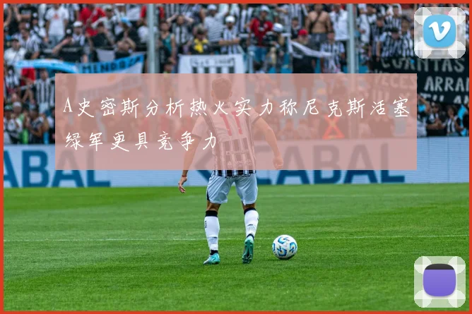 A史密斯分析热火实力称尼克斯活塞绿军更具竞争力