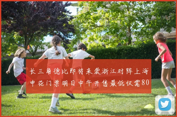 长三角德比即将来袭浙江对阵上海申花门票明日中午开售最低仅需80元