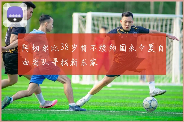 阿切尔比38岁将不续约国米今夏自由离队寻找新东家