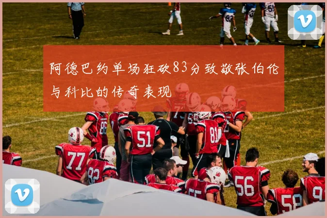 阿德巴约单场狂砍83分致敬张伯伦与科比的传奇表现