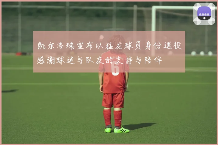 凯尔洛瑞宣布以猛龙球员身份退役感谢球迷与队友的支持与陪伴