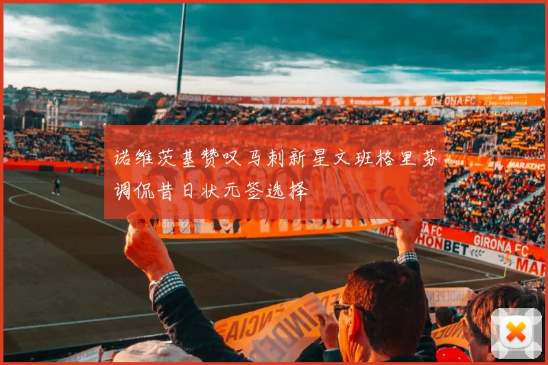 诺维茨基赞叹马刺新星文班格里芬调侃昔日状元签选择
