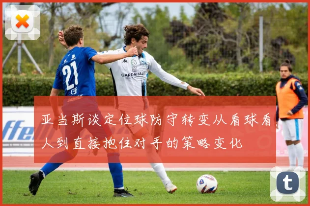 亚当斯谈定位球防守转变从看球看人到直接抱住对手的策略变化