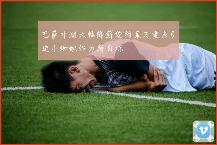 巴萨计划大幅降薪续约莱万重点引进小蜘蛛作为新目标