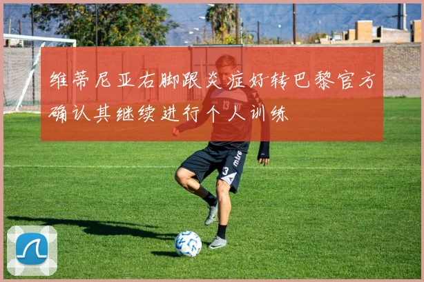 维蒂尼亚右脚跟炎症好转巴黎官方确认其继续进行个人训练
