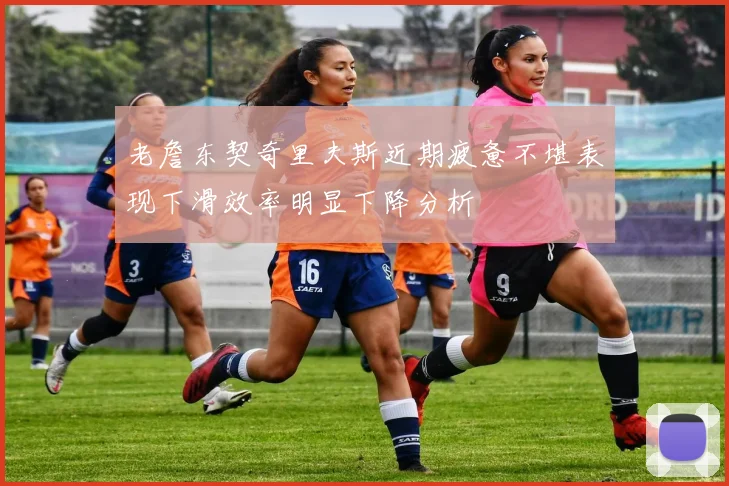 老詹东契奇里夫斯近期疲惫不堪表现下滑效率明显下降分析