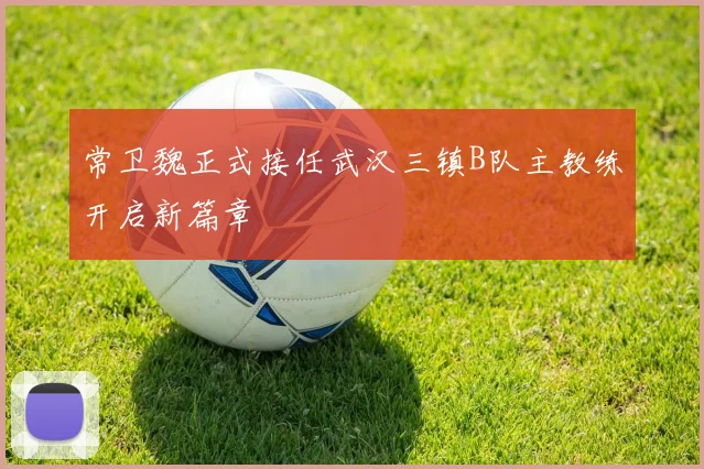 常卫魏正式接任武汉三镇B队主教练开启新篇章