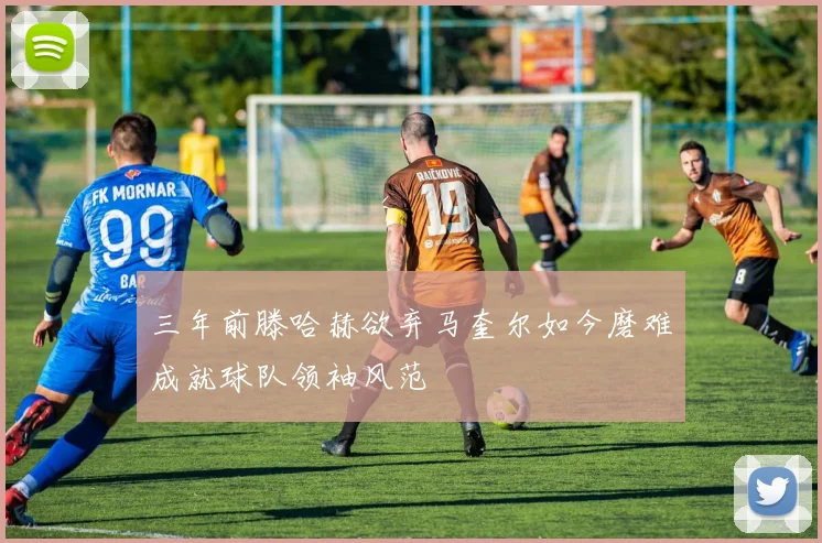 三年前滕哈赫欲弃马奎尔如今磨难成就球队领袖风范