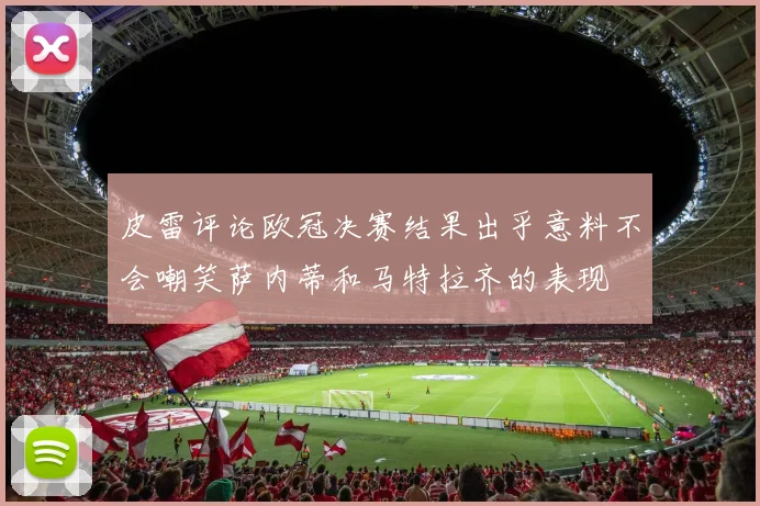皮雷评论欧冠决赛结果出乎意料不会嘲笑萨内蒂和马特拉齐的表现