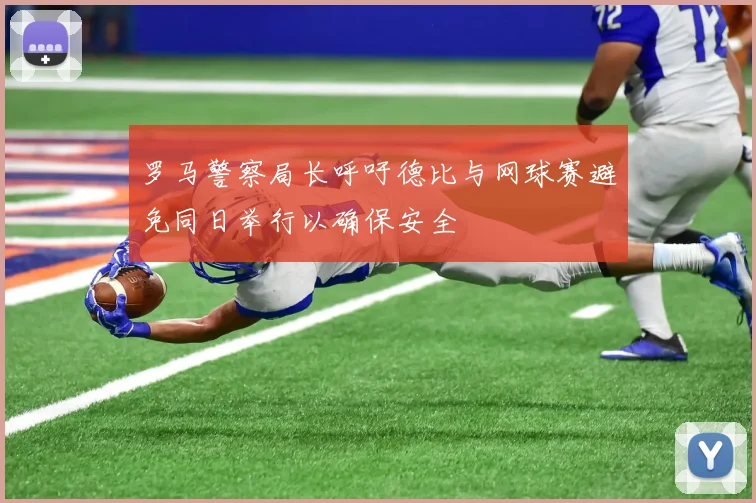 罗马警察局长呼吁德比与网球赛避免同日举行以确保安全