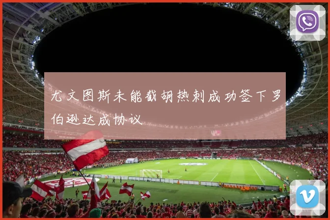 尤文图斯未能截胡热刺成功签下罗伯逊达成协议