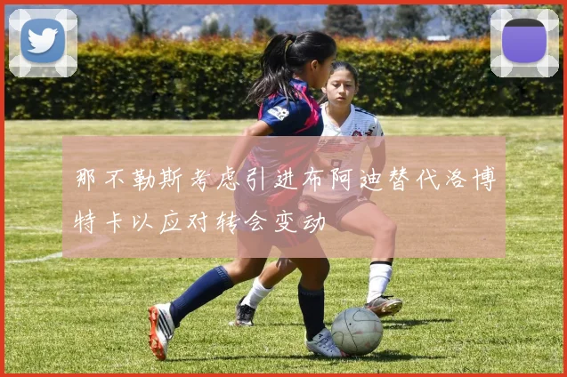 那不勒斯考虑引进布阿迪替代洛博特卡以应对转会变动