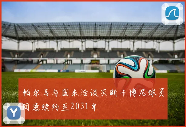 帕尔马与国米洽谈买断卡博尼球员同意续约至2031年