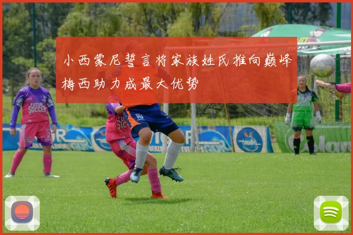 小西蒙尼誓言将家族姓氏推向巅峰梅西助力成最大优势