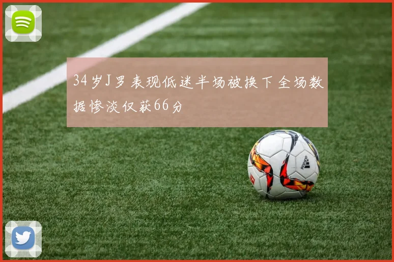 34岁J罗表现低迷半场被换下全场数据惨淡仅获66分