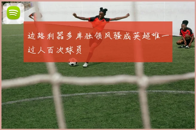 边路利器多库独领风骚成英超唯一过人百次球员