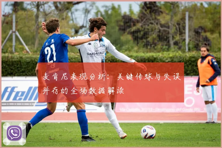 麦肯尼表现分析：关键传球与失误并存的全场数据解读