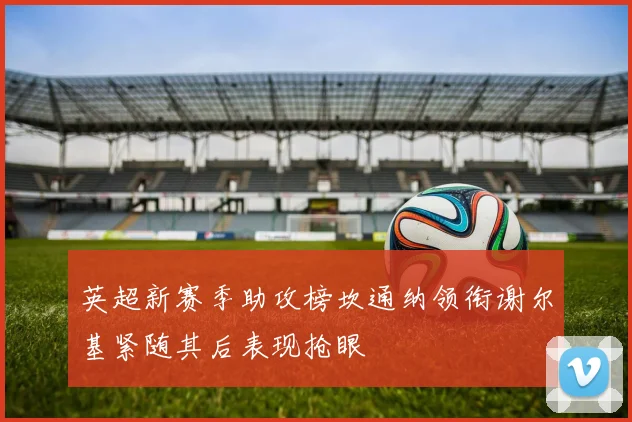 英超新赛季助攻榜坎通纳领衔谢尔基紧随其后表现抢眼
