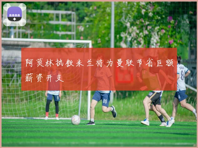 阿莫林执教米兰将为曼联节省巨额薪资开支
