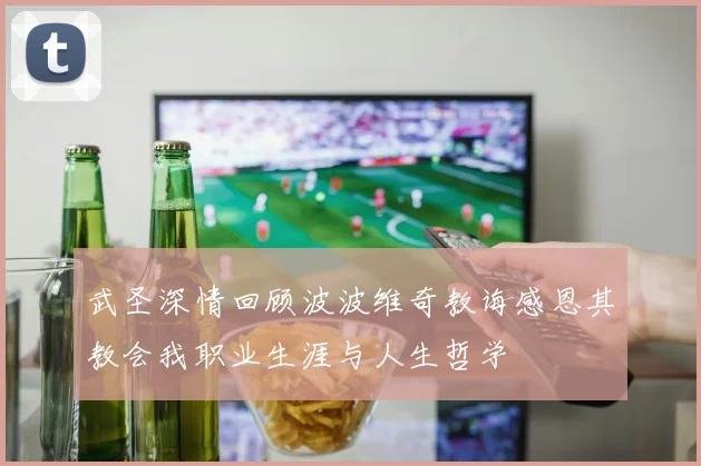 武圣深情回顾波波维奇教诲感恩其教会我职业生涯与人生哲学