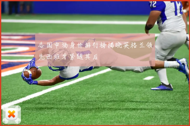 各国中场身价排行榜揭晓英格兰领先西班牙紧随其后