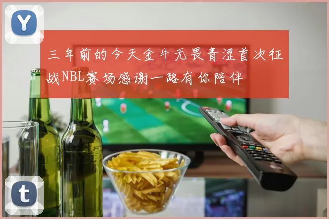 三年前的今天金牛无畏青涩首次征战NBL赛场感谢一路有你陪伴