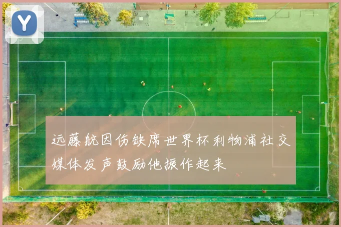 远藤航因伤缺席世界杯利物浦社交媒体发声鼓励他振作起来