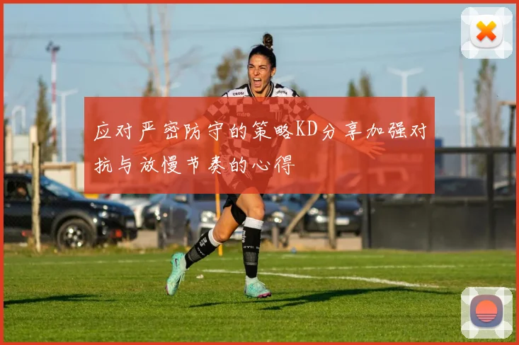应对严密防守的策略KD分享加强对抗与放慢节奏的心得