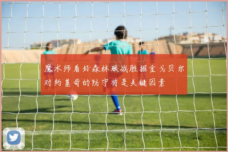 魔术师看好森林狼战胜掘金戈贝尔对约基奇的防守将是关键因素