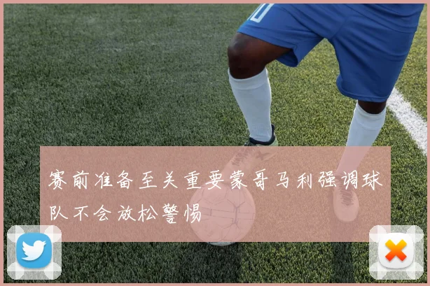 赛前准备至关重要蒙哥马利强调球队不会放松警惕