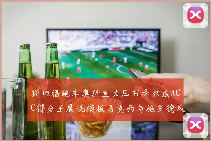 斯坦福跑车奥科里力压布泽尔成ACC得分王展现模板马克西与施罗德风采
