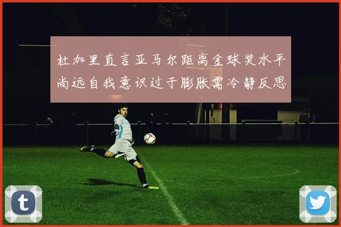 杜加里直言亚马尔距离金球奖水平尚远自我意识过于膨胀需冷静反思