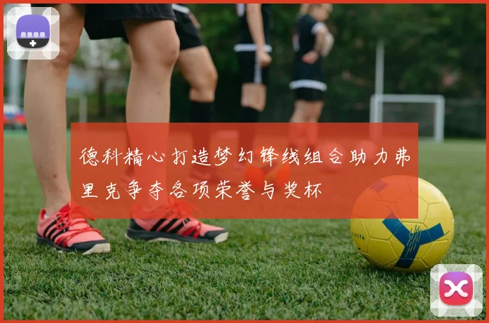 德科精心打造梦幻锋线组合助力弗里克争夺各项荣誉与奖杯