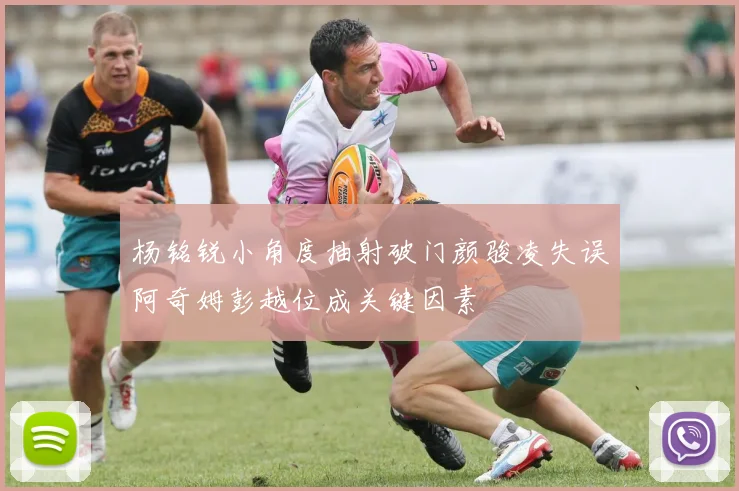 杨铭锐小角度抽射破门颜骏凌失误阿奇姆彭越位成关键因素