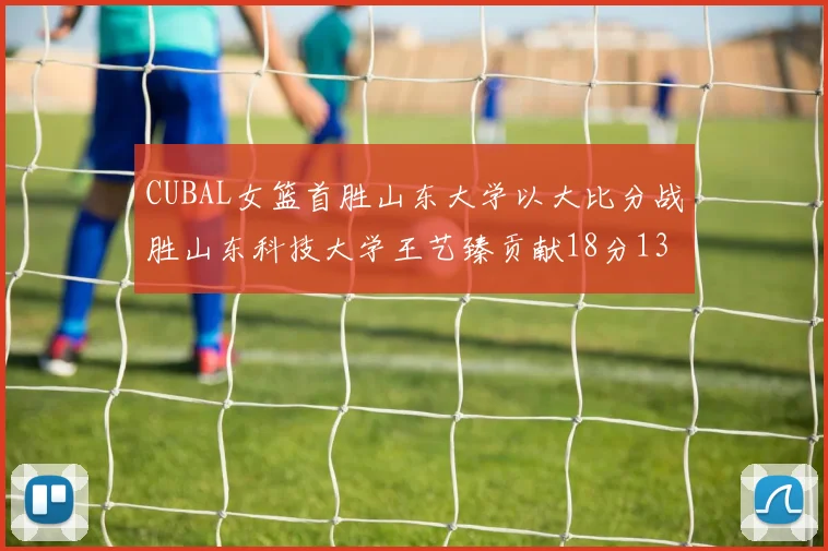 CUBAL女篮首胜山东大学以大比分战胜山东科技大学王艺臻贡献18分13篮板表现出色