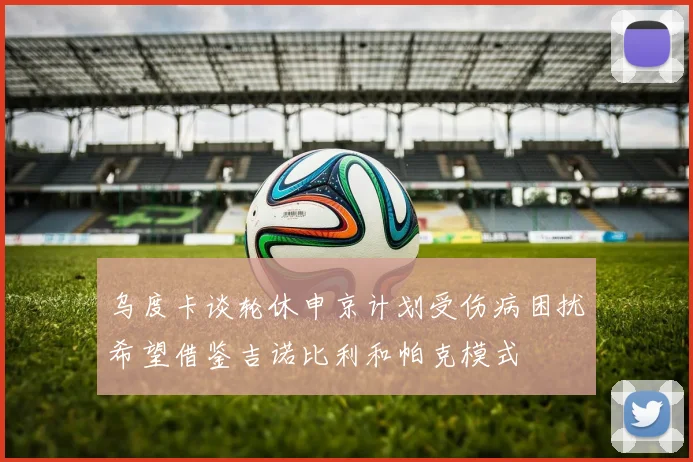 乌度卡谈轮休申京计划受伤病困扰希望借鉴吉诺比利和帕克模式
