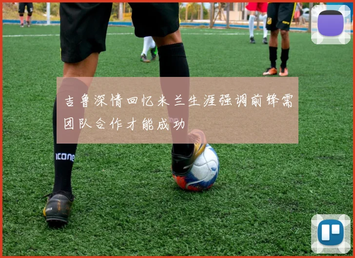 吉鲁深情回忆米兰生涯强调前锋需团队合作才能成功