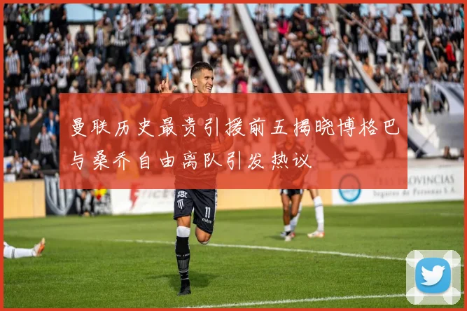 曼联历史最贵引援前五揭晓博格巴与桑乔自由离队引发热议